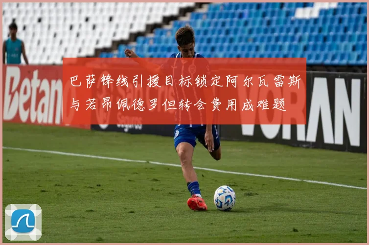 巴萨锋线引援目标锁定阿尔瓦雷斯与若昂佩德罗但转会费用成难题