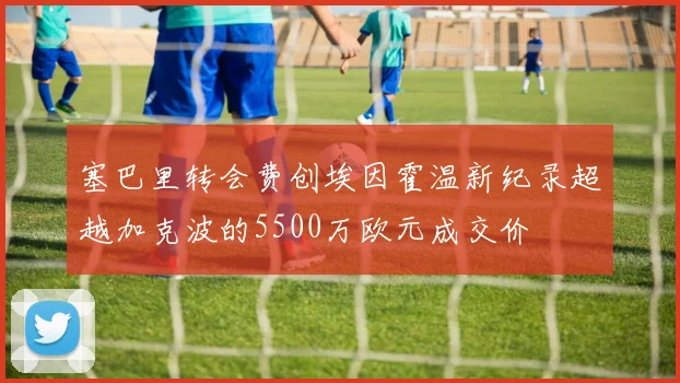 塞巴里转会费创埃因霍温新纪录超越加克波的5500万欧元成交价