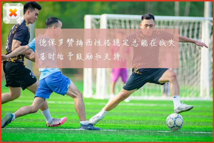 德保罗赞梅西性格稳定总能在我失落时给予鼓励和支持