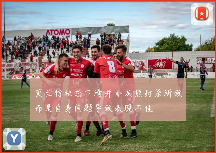 莫兰特状态下滑并非灰熊封杀所致而是自身问题导致表现不佳