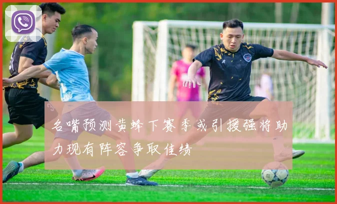 名嘴预测黄蜂下赛季或引援强将助力现有阵容争取佳绩