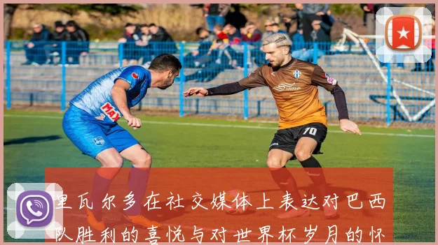 里瓦尔多在社交媒体上表达对巴西队胜利的喜悦与对世界杯岁月的怀念