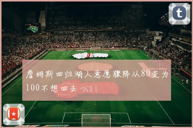 詹姆斯回归湖人意愿骤降从80变为100不想回去