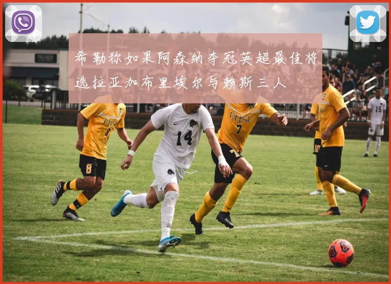 希勒称如果阿森纳夺冠英超最佳将选拉亚加布里埃尔与赖斯三人