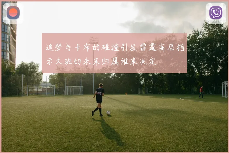 追梦与卡布的碰撞引发雷霆高层指示文班的未来归属谁来决定