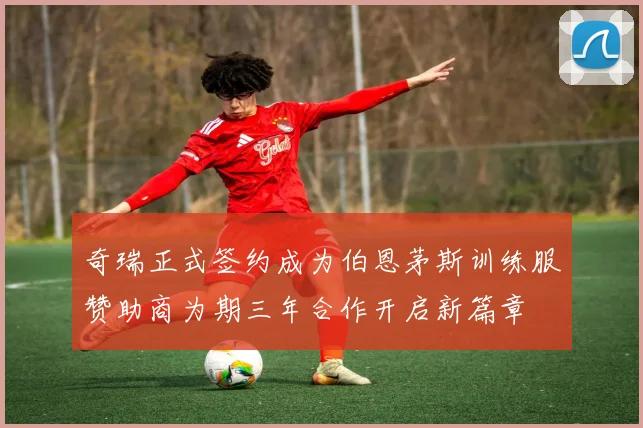 奇瑞正式签约成为伯恩茅斯训练服赞助商为期三年合作开启新篇章
