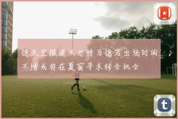 德天空报道沃尔特马德若出场时间不增或将在夏窗寻求转会机会