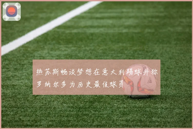热苏斯畅谈梦想在意大利踢球并称罗纳尔多为历史最佳球员