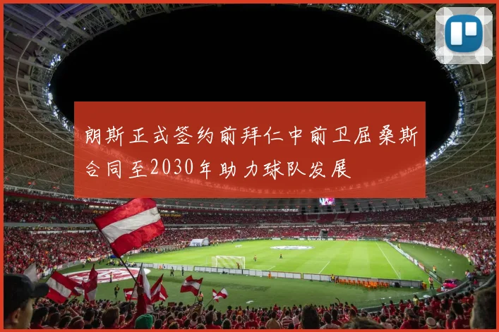 朗斯正式签约前拜仁中前卫屈桑斯合同至2030年助力球队发展