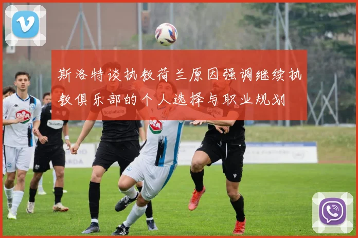 斯洛特谈执教荷兰原因强调继续执教俱乐部的个人选择与职业规划