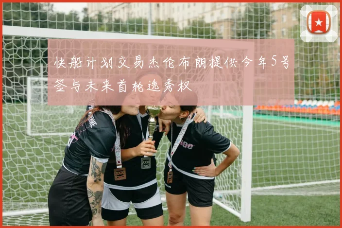 快船计划交易杰伦布朗提供今年5号签与未来首轮选秀权