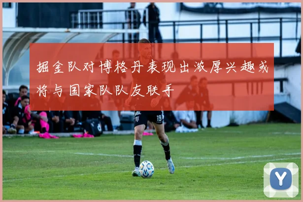 掘金队对博格丹表现出浓厚兴趣或将与国家队队友联手