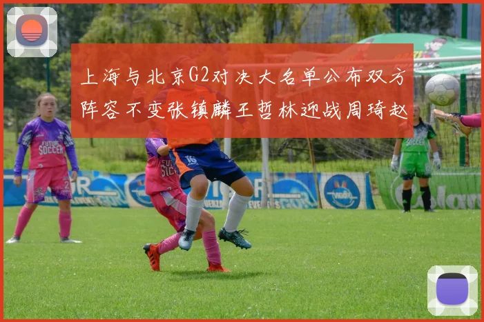 上海与北京G2对决大名单公布双方阵容不变张镇麟王哲林迎战周琦赵睿