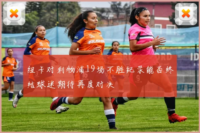 纽卡对利物浦19场不胜纪录能否终结球迷期待再度对决