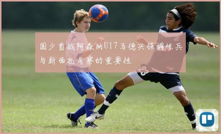 国少首战阿森纳U17马德兴强调练兵与新面孔考察的重要性