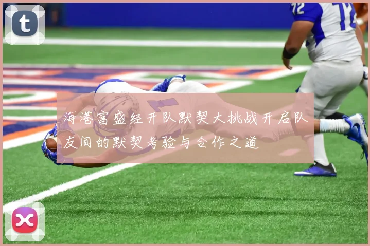 海港富盛经开队默契大挑战开启队友间的默契考验与合作之道