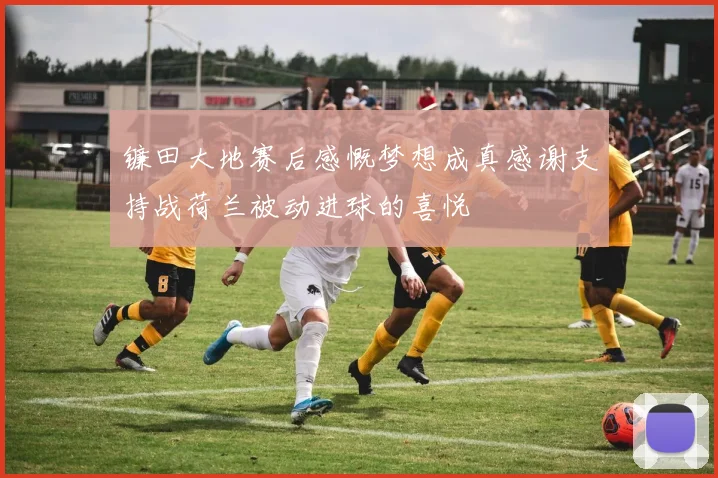 镰田大地赛后感慨梦想成真感谢支持战荷兰被动进球的喜悦
