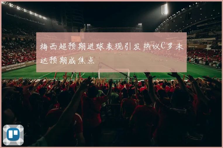 梅西超预期进球表现引发热议C罗未达预期成焦点