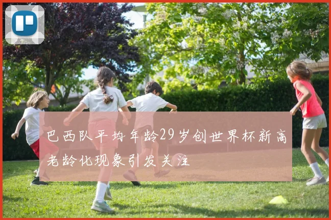 巴西队平均年龄29岁创世界杯新高老龄化现象引发关注