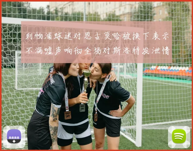 利物浦球迷对恩古莫哈被换下表示不满嘘声响彻全场对斯洛特发泄情绪