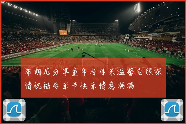 布朗尼分享童年与母亲温馨合照深情祝福母亲节快乐情意满满