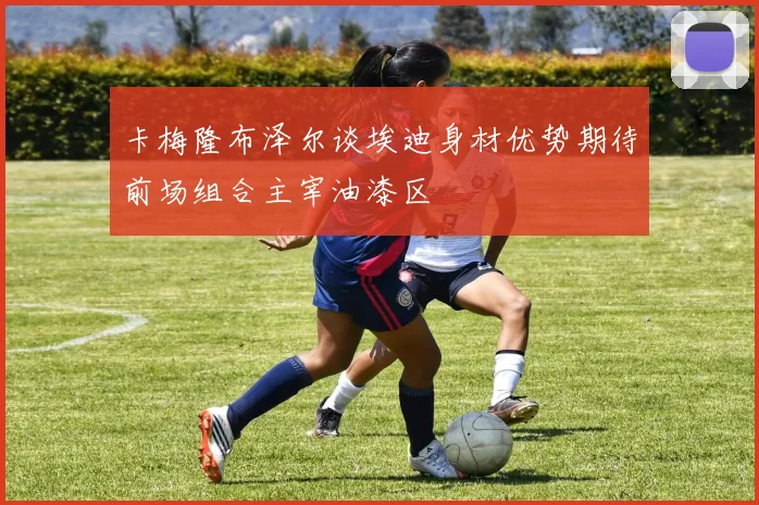 卡梅隆布泽尔谈埃迪身材优势期待前场组合主宰油漆区