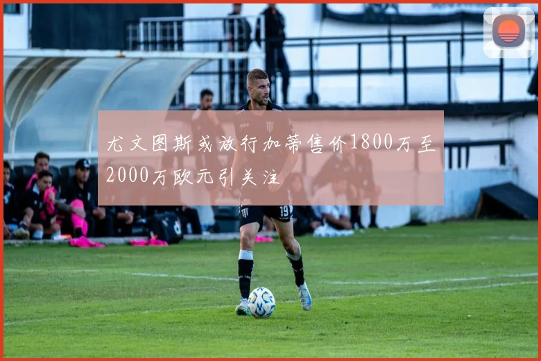 尤文图斯或放行加蒂售价1800万至2000万欧元引关注