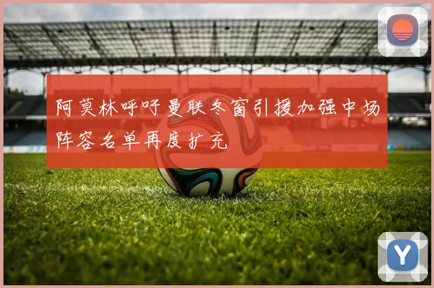 阿莫林呼吁曼联冬窗引援加强中场阵容名单再度扩充