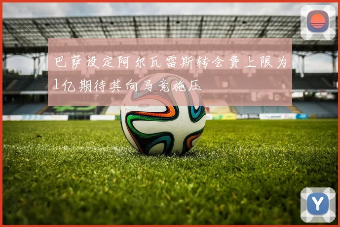 巴萨设定阿尔瓦雷斯转会费上限为1亿期待其向马竞施压
