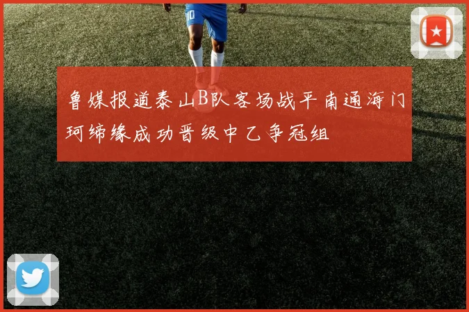 鲁媒报道泰山B队客场战平南通海门珂缔缘成功晋级中乙争冠组